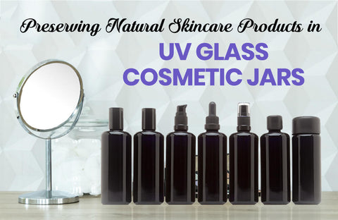 Using UV Glass Cosmetic Jars to Preserve Natural Skincare Products Without Preservatives